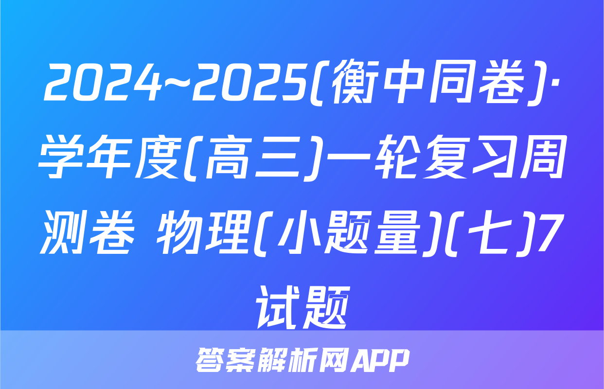 2024~2025(衡中同卷)·学年度(高三)一轮复习周测卷 物理(小题量)(七)7试题