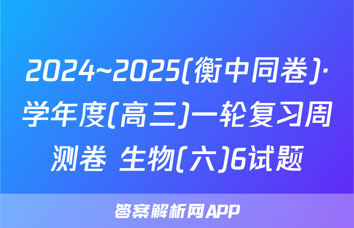 2024~2025(衡中同卷)·学年度(高三)一轮复习周测卷 生物(六)6试题