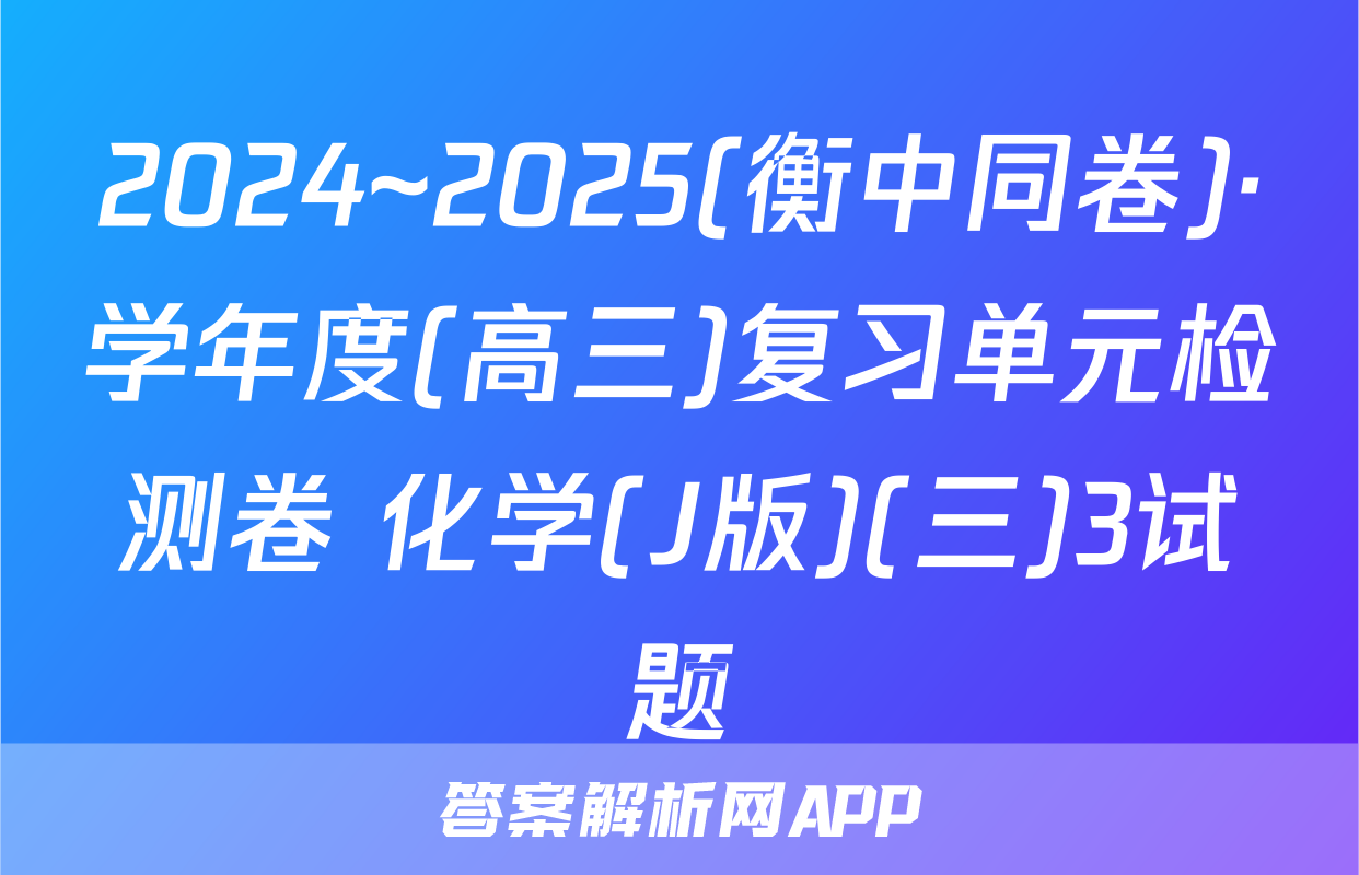 2024~2025(衡中同卷)·学年度(高三)复习单元检测卷 化学(J版)(三)3试题