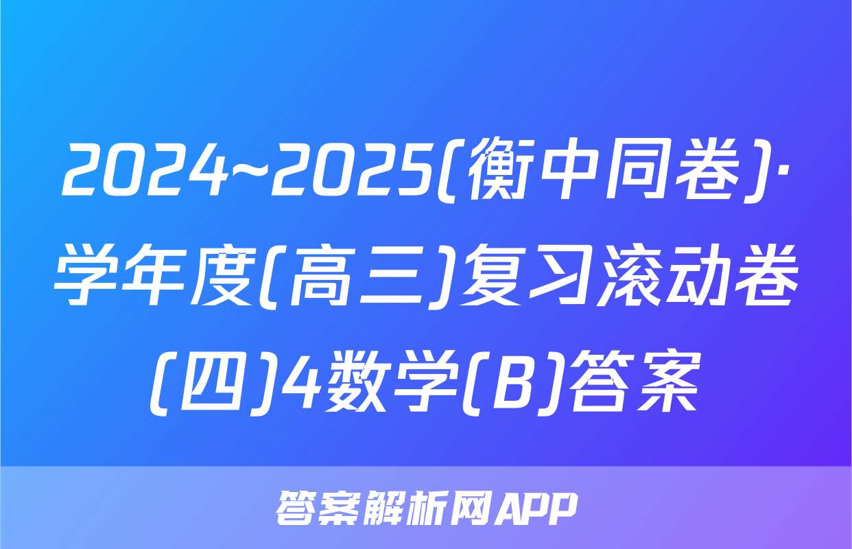 2024~2025(衡中同卷)·学年度(高三)复习滚动卷(四)4数学(B)答案