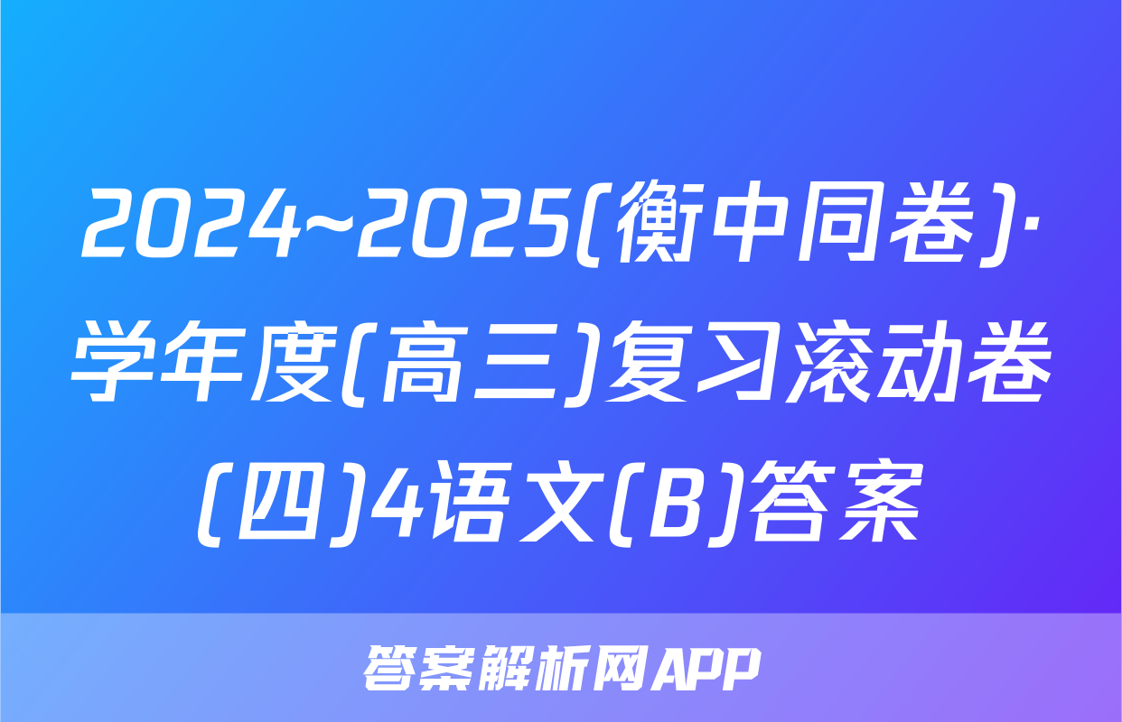2024~2025(衡中同卷)·学年度(高三)复习滚动卷(四)4语文(B)答案