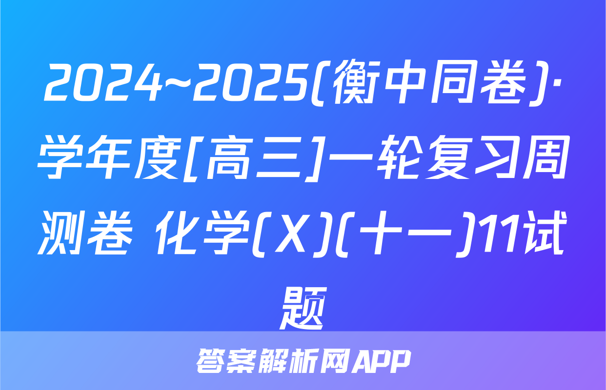 2024~2025(衡中同卷)·学年度[高三]一轮复习周测卷 化学(X)(十一)11试题