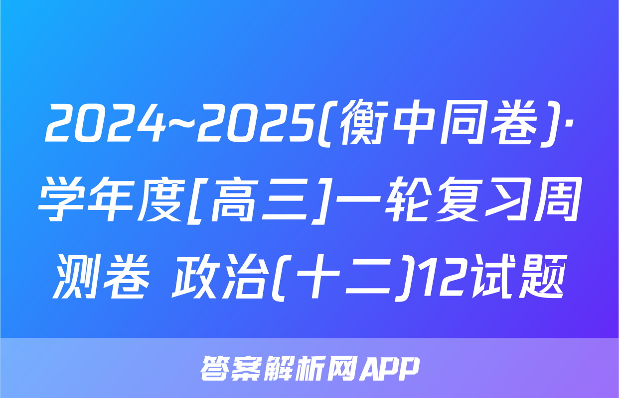2024~2025(衡中同卷)·学年度[高三]一轮复习周测卷 政治(十二)12试题