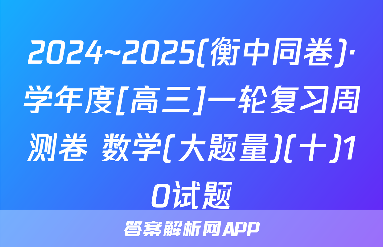 2024~2025(衡中同卷)·学年度[高三]一轮复习周测卷 数学(大题量)(十)10试题
