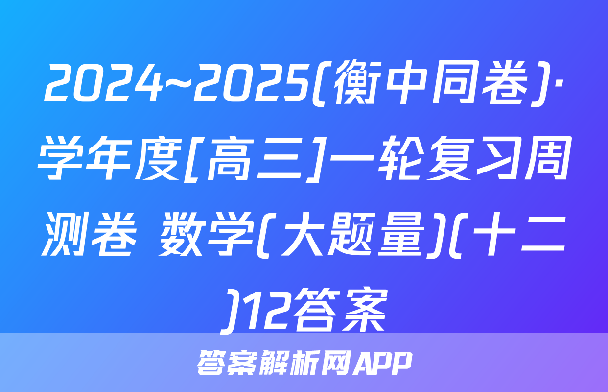 2024~2025(衡中同卷)·学年度[高三]一轮复习周测卷 数学(大题量)(十二)12答案
