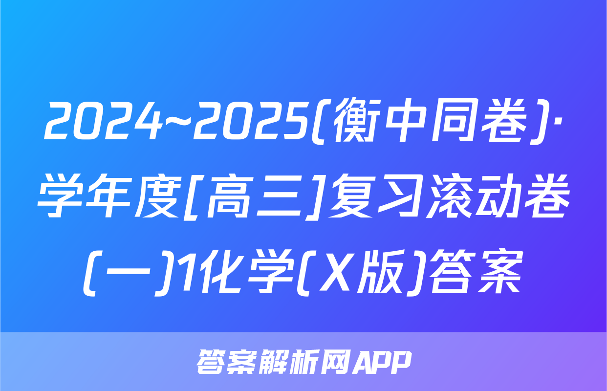 2024~2025(衡中同卷)·学年度[高三]复习滚动卷(一)1化学(X版)答案