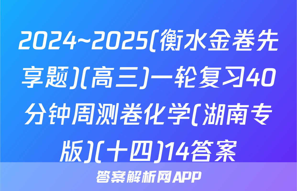 2024~2025(衡水金卷先享题)(高三)一轮复习40分钟周测卷化学(湖南专版)(十四)14答案