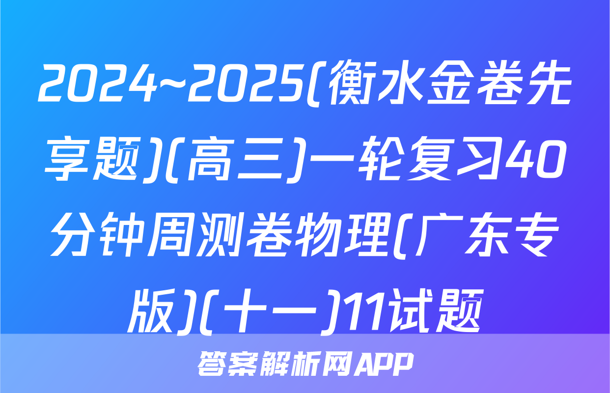2024~2025(衡水金卷先享题)(高三)一轮复习40分钟周测卷物理(广东专版)(十一)11试题