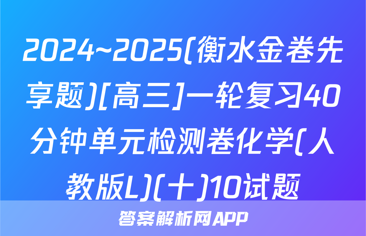 2024~2025(衡水金卷先享题)[高三]一轮复习40分钟单元检测卷化学(人教版L)(十)10试题