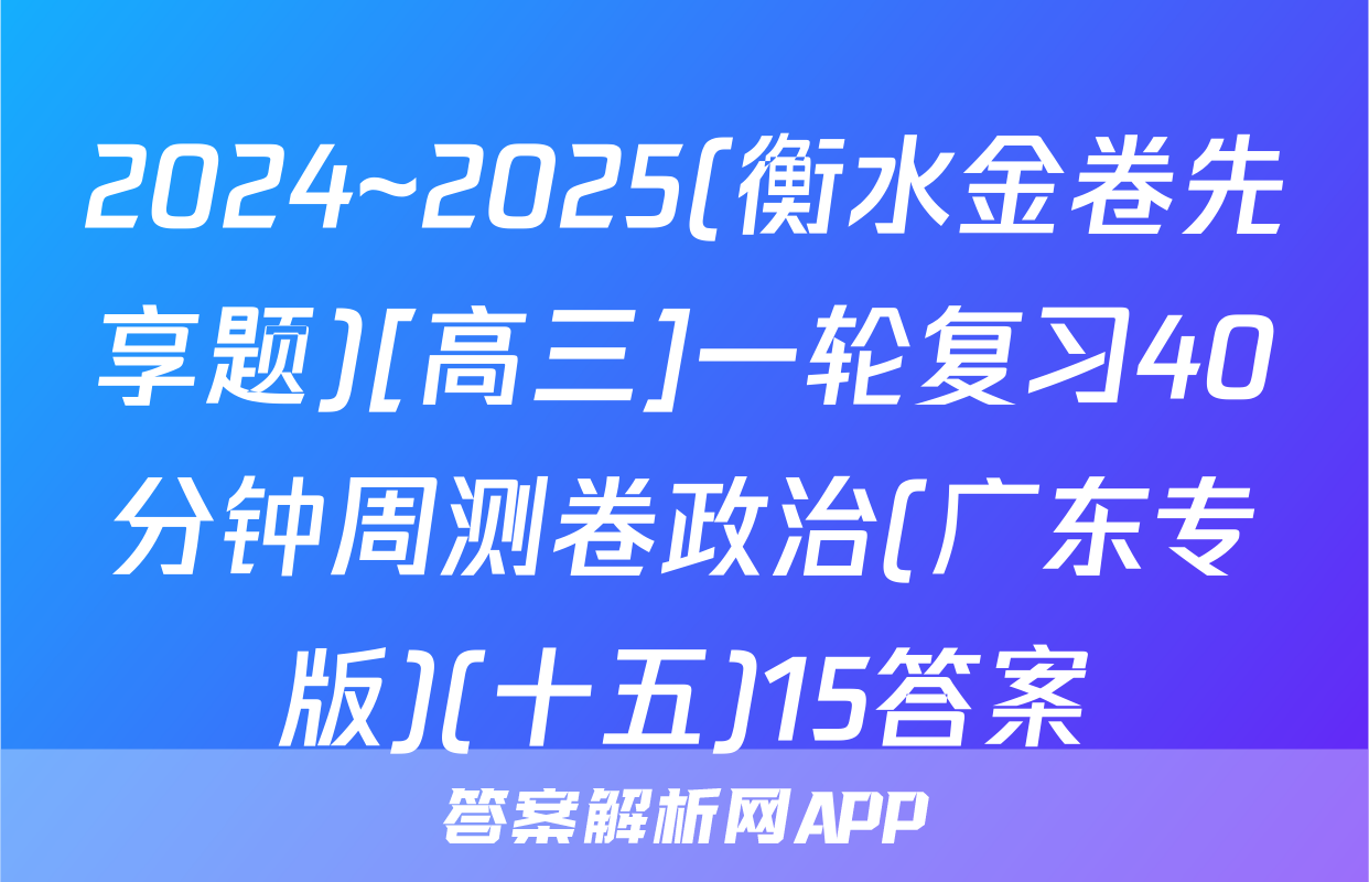 2024~2025(衡水金卷先享题)[高三]一轮复习40分钟周测卷政治(广东专版)(十五)15答案