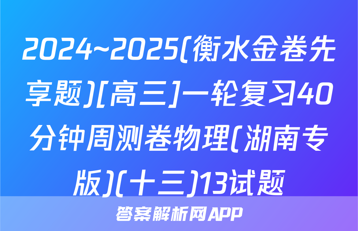 2024~2025(衡水金卷先享题)[高三]一轮复习40分钟周测卷物理(湖南专版)(十三)13试题