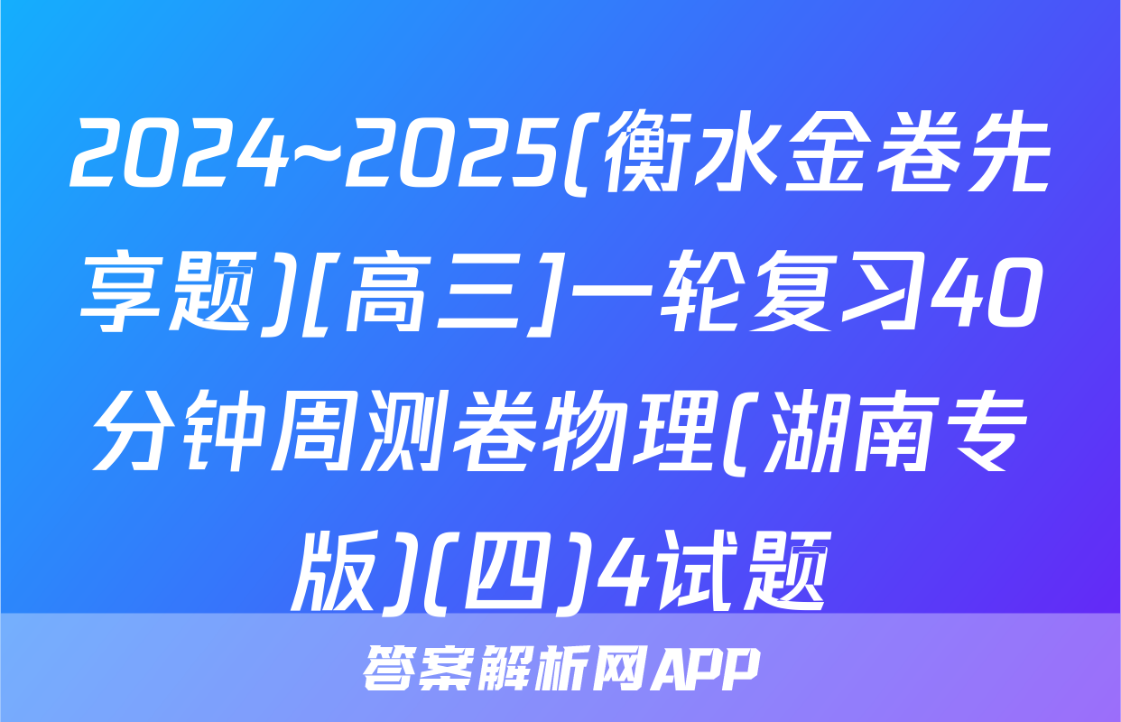2024~2025(衡水金卷先享题)[高三]一轮复习40分钟周测卷物理(湖南专版)(四)4试题
