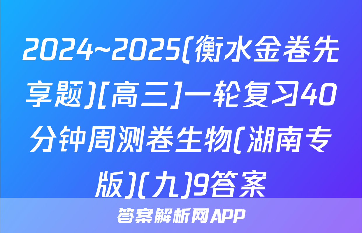 2024~2025(衡水金卷先享题)[高三]一轮复习40分钟周测卷生物(湖南专版)(九)9答案