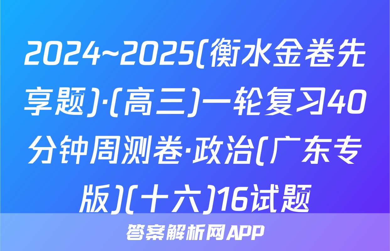2024~2025(衡水金卷先享题)·(高三)一轮复习40分钟周测卷·政治(广东专版)(十六)16试题