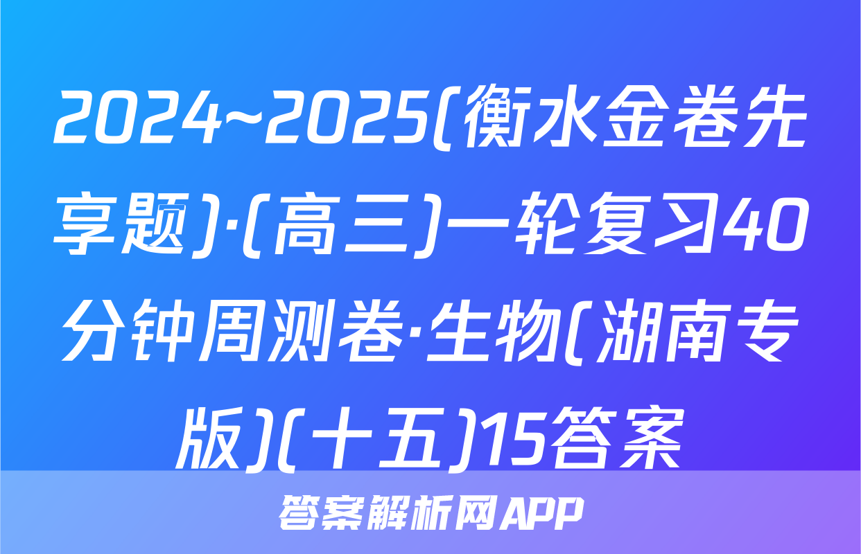 2024~2025(衡水金卷先享题)·(高三)一轮复习40分钟周测卷·生物(湖南专版)(十五)15答案