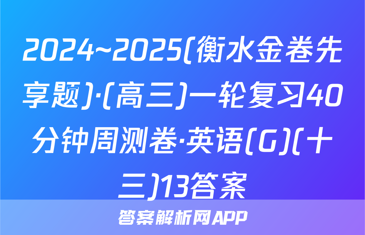 2024~2025(衡水金卷先享题)·(高三)一轮复习40分钟周测卷·英语(G)(十三)13答案