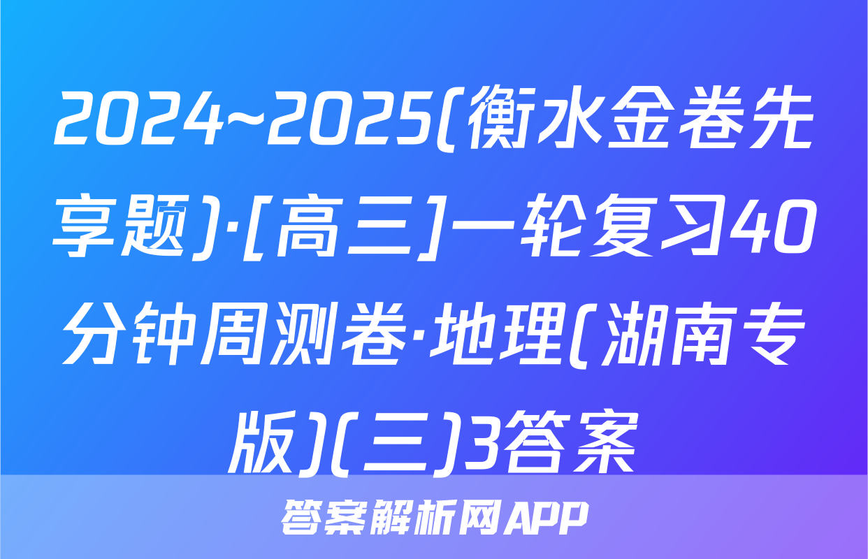 2024~2025(衡水金卷先享题)·[高三]一轮复习40分钟周测卷·地理(湖南专版)(三)3答案