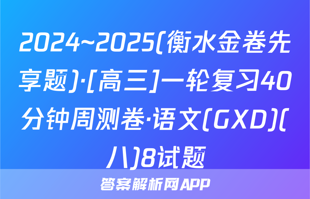 2024~2025(衡水金卷先享题)·[高三]一轮复习40分钟周测卷·语文(GXD)(八)8试题