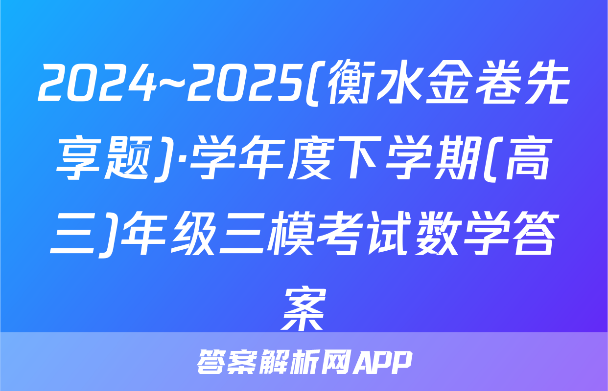 2024~2025(衡水金卷先享题)·学年度下学期(高三)年级三模考试数学答案