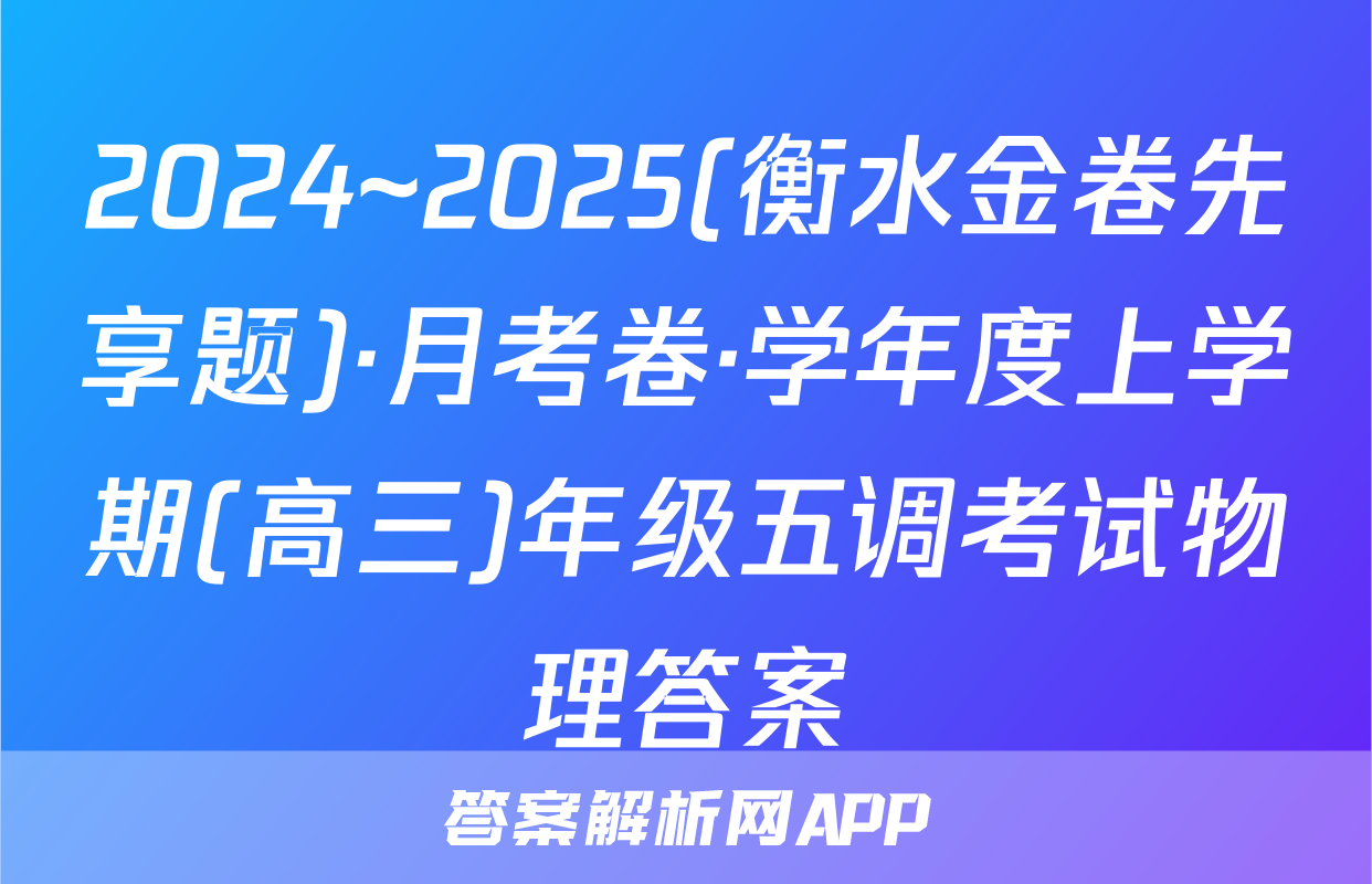 2024~2025(衡水金卷先享题)·月考卷·学年度上学期(高三)年级五调考试物理答案