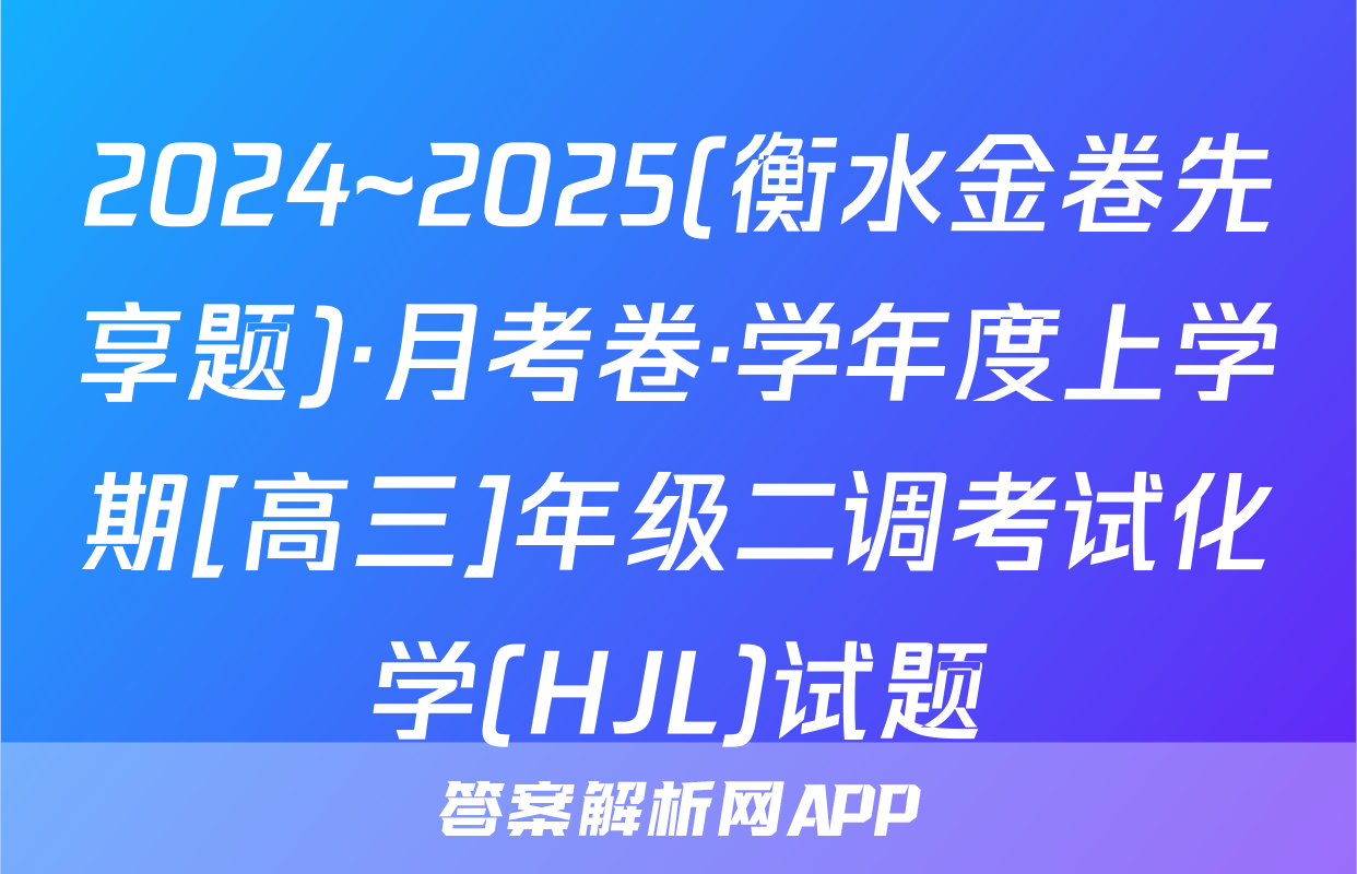 2024~2025(衡水金卷先享题)·月考卷·学年度上学期[高三]年级二调考试化学(HJL)试题