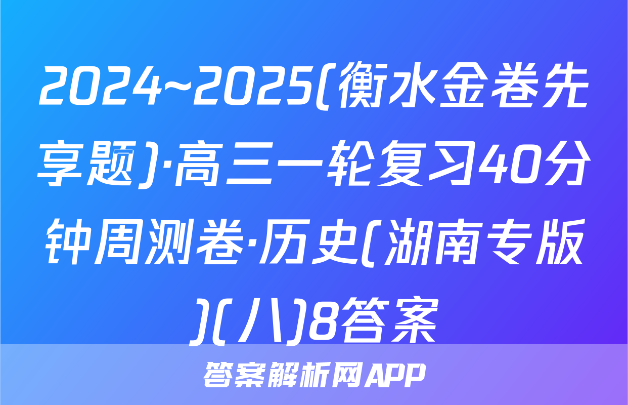 2024~2025(衡水金卷先享题)·高三一轮复习40分钟周测卷·历史(湖南专版)(八)8答案