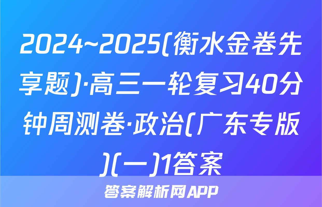 2024~2025(衡水金卷先享题)·高三一轮复习40分钟周测卷·政治(广东专版)(一)1答案