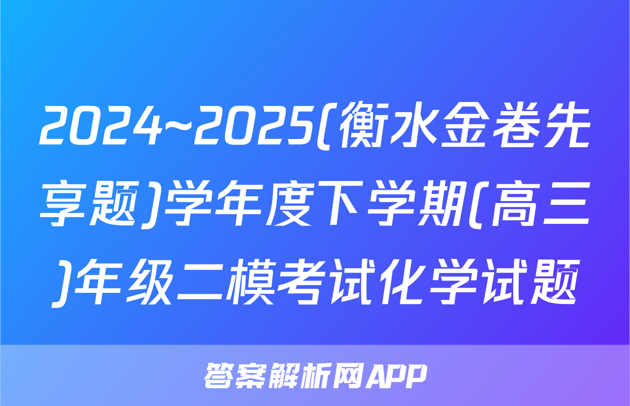 2024~2025(衡水金卷先享题)学年度下学期(高三)年级二模考试化学试题