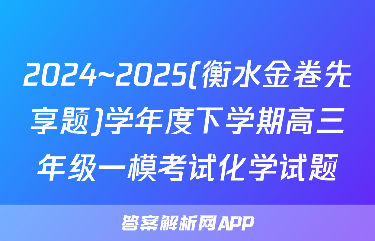 2024~2025(衡水金卷先享题)学年度下学期高三年级一模考试化学试题