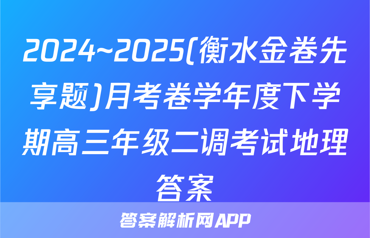 2024~2025(衡水金卷先享题)月考卷学年度下学期高三年级二调考试地理答案