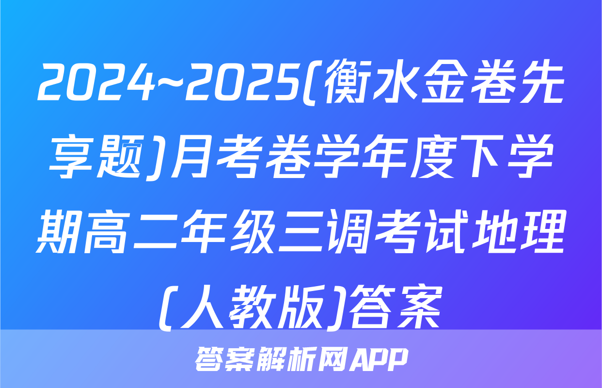 2024~2025(衡水金卷先享题)月考卷学年度下学期高二年级三调考试地理(人教版)答案