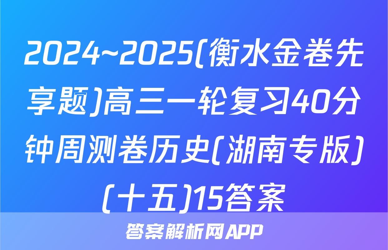 2024~2025(衡水金卷先享题)高三一轮复习40分钟周测卷历史(湖南专版)(十五)15答案