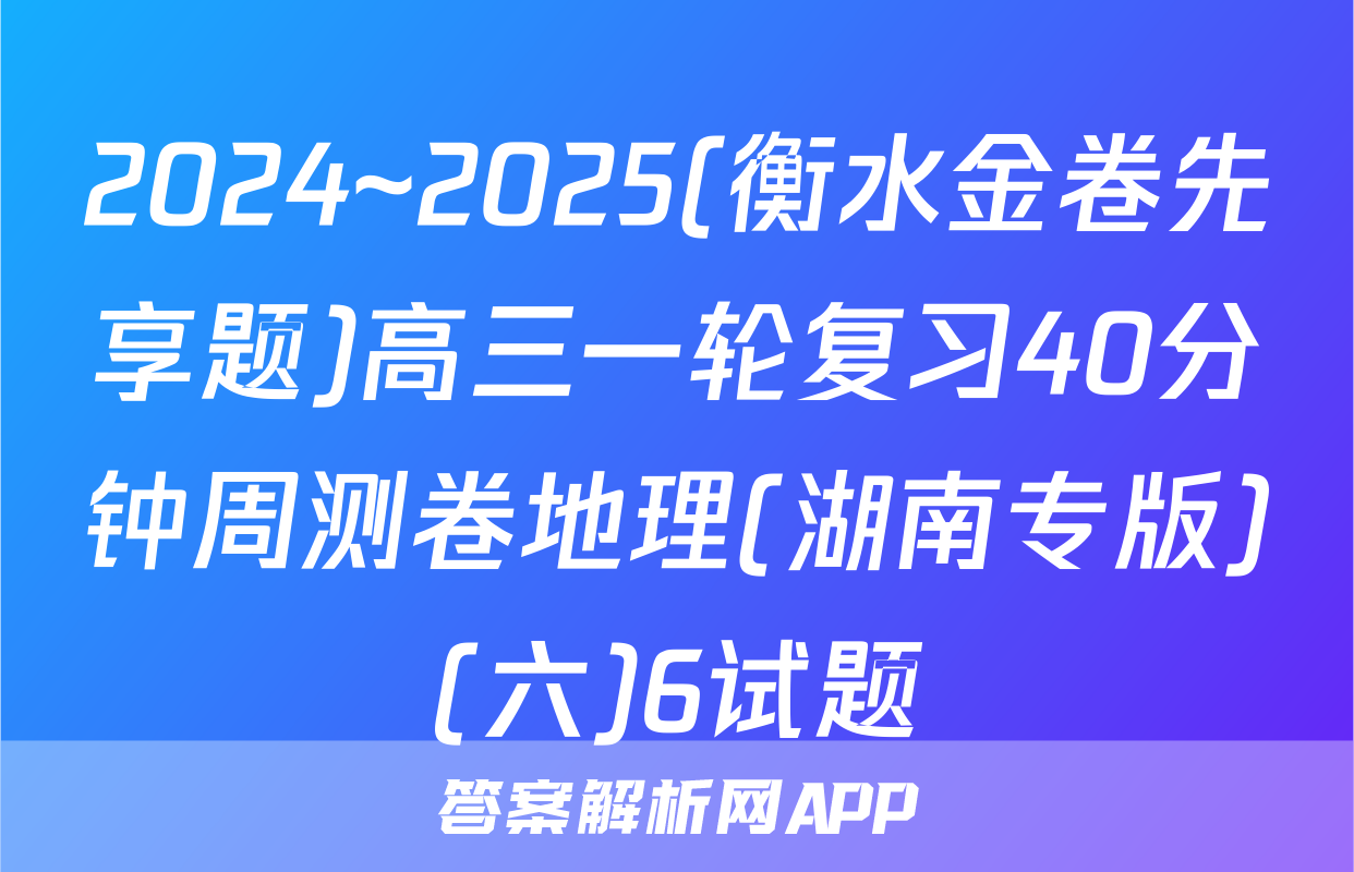 2024~2025(衡水金卷先享题)高三一轮复习40分钟周测卷地理(湖南专版)(六)6试题