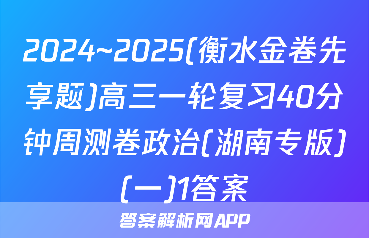 2024~2025(衡水金卷先享题)高三一轮复习40分钟周测卷政治(湖南专版)(一)1答案