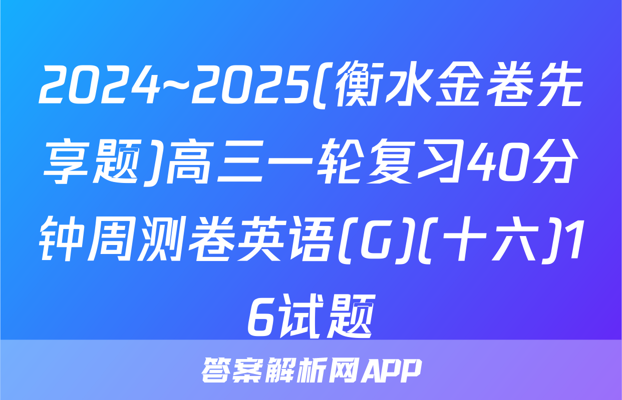 2024~2025(衡水金卷先享题)高三一轮复习40分钟周测卷英语(G)(十六)16试题