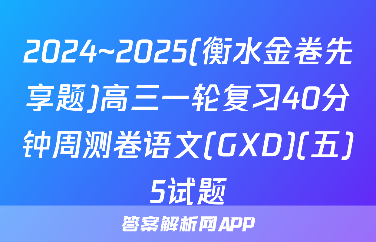2024~2025(衡水金卷先享题)高三一轮复习40分钟周测卷语文(GXD)(五)5试题