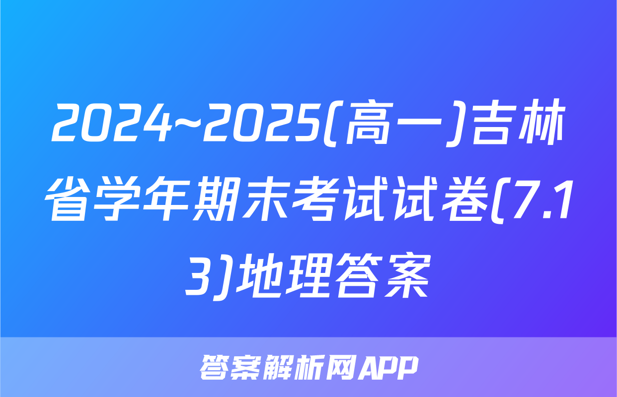 2024~2025(高一)吉林省学年期末考试试卷(7.13)地理答案