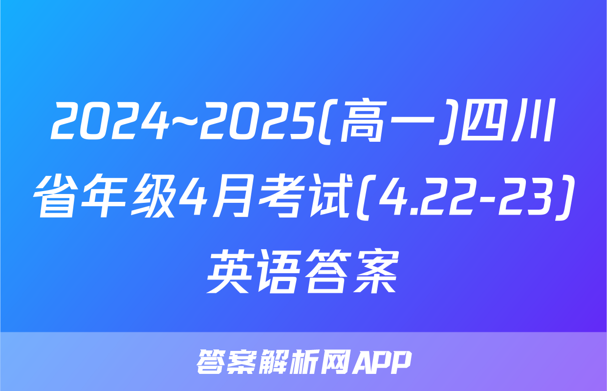 2024~2025(高一)四川省年级4月考试(4.22-23)英语答案