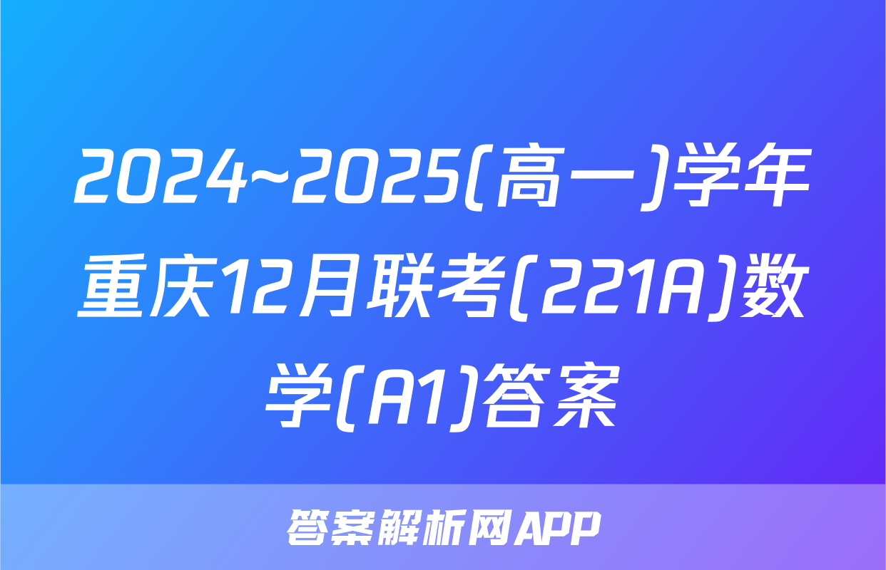 2024~2025(高一)学年重庆12月联考(221A)数学(A1)答案
