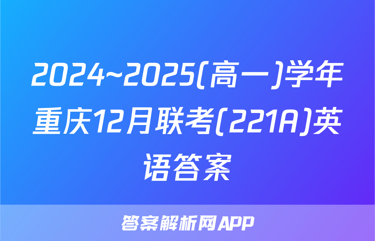 2024~2025(高一)学年重庆12月联考(221A)英语答案