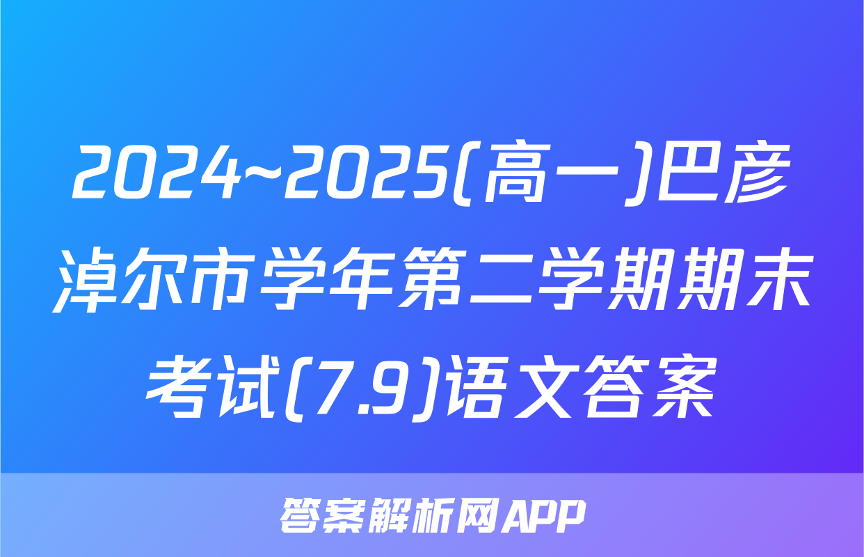 2024~2025(高一)巴彦淖尔市学年第二学期期末考试(7.9)语文答案