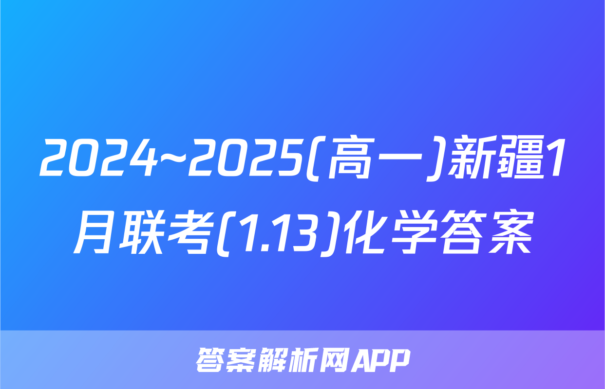 2024~2025(高一)新疆1月联考(1.13)化学答案