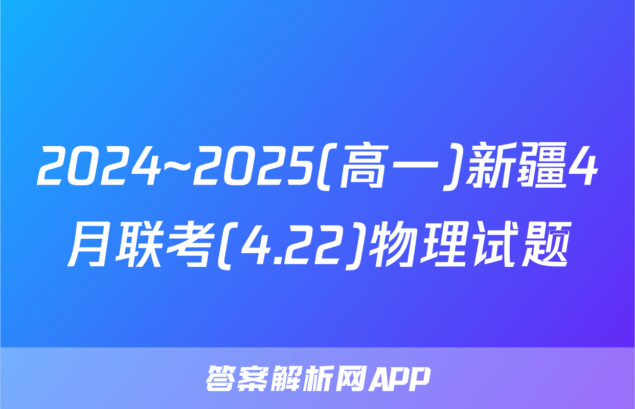 2024~2025(高一)新疆4月联考(4.22)物理试题
