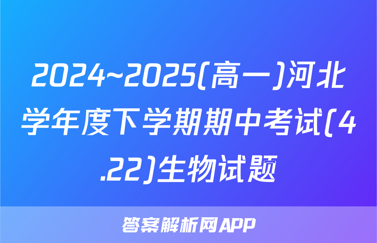 2024~2025(高一)河北学年度下学期期中考试(4.22)生物试题