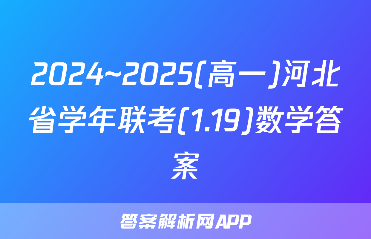 2024~2025(高一)河北省学年联考(1.19)数学答案