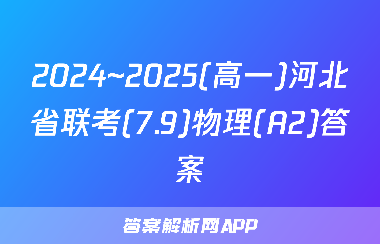 2024~2025(高一)河北省联考(7.9)物理(A2)答案