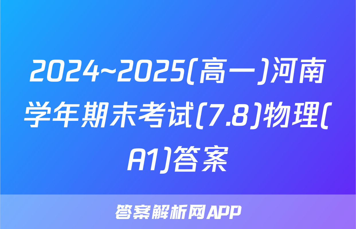 2024~2025(高一)河南学年期末考试(7.8)物理(A1)答案