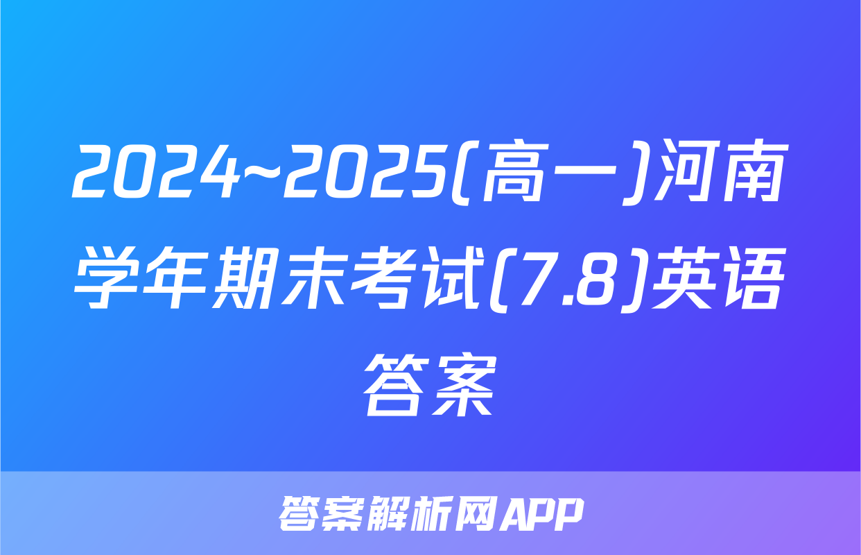2024~2025(高一)河南学年期末考试(7.8)英语答案