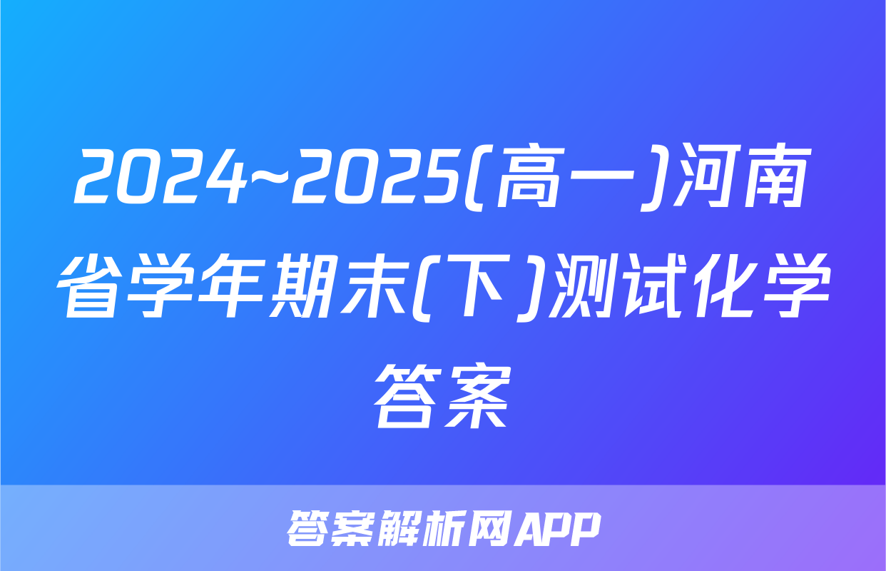 2024~2025(高一)河南省学年期末(下)测试化学答案