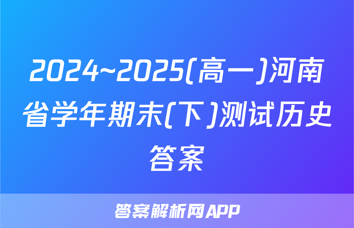 2024~2025(高一)河南省学年期末(下)测试历史答案